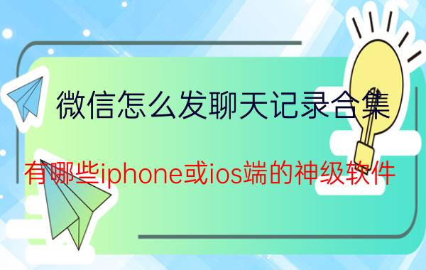 微信怎么发聊天记录合集 有哪些iphone或ios端的神级软件？